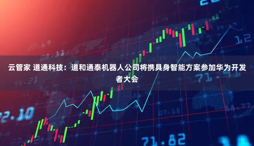 云管家 道通科技：道和通泰机器人公司将携具身智能方案参加华为开发者大会