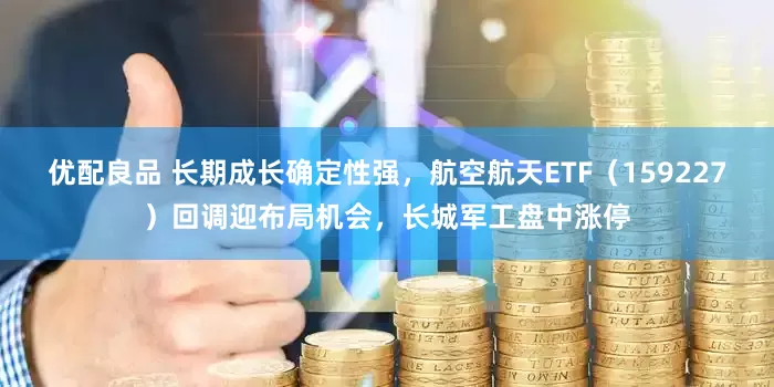 优配良品 长期成长确定性强，航空航天ETF（159227）回调迎布局机会，长城军工盘中涨停