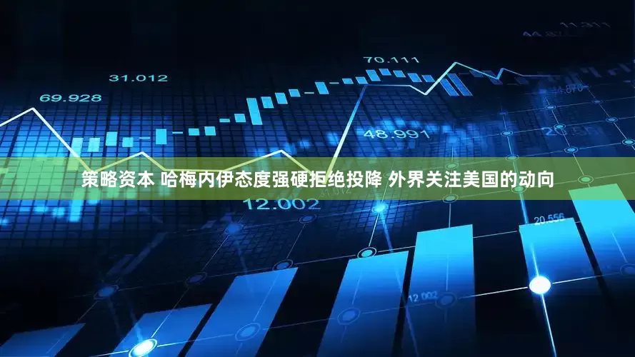 策略资本 哈梅内伊态度强硬拒绝投降 外界关注美国的动向