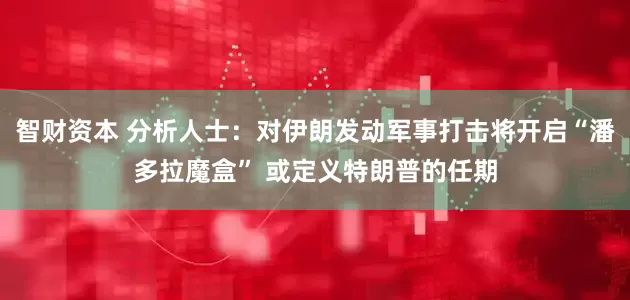 智财资本 分析人士：对伊朗发动军事打击将开启“潘多拉魔盒” 或定义特朗普的任期
