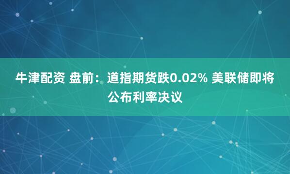 牛津配资 盘前：道指期货跌0.02% 美联储即将公布利率决议