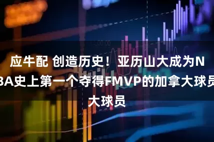 应牛配 创造历史！亚历山大成为NBA史上第一个夺得FMVP的加拿大球员