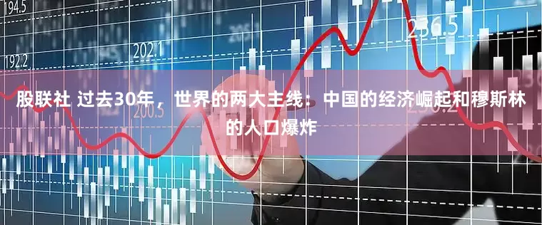 股联社 过去30年，世界的两大主线：中国的经济崛起和穆斯林的人口爆炸