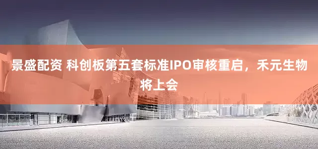 景盛配资 科创板第五套标准IPO审核重启，禾元生物将上会