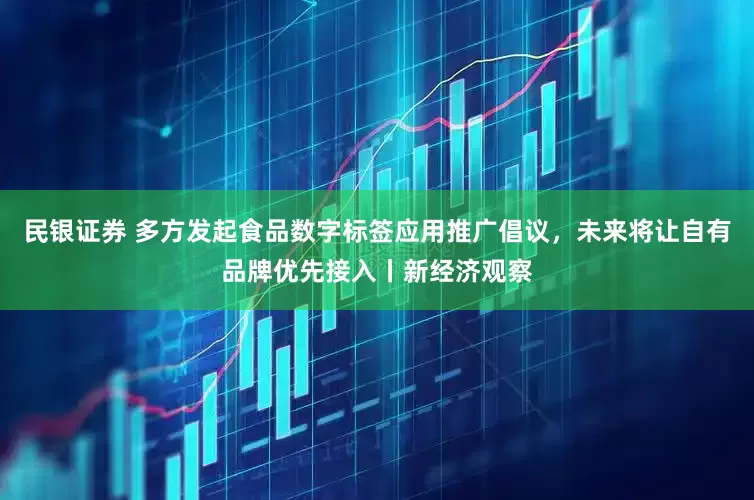 民银证券 多方发起食品数字标签应用推广倡议，未来将让自有品牌优先接入丨新经济观察