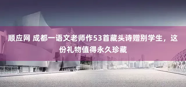 顺应网 成都一语文老师作53首藏头诗赠别学生，这份礼物值得永久珍藏