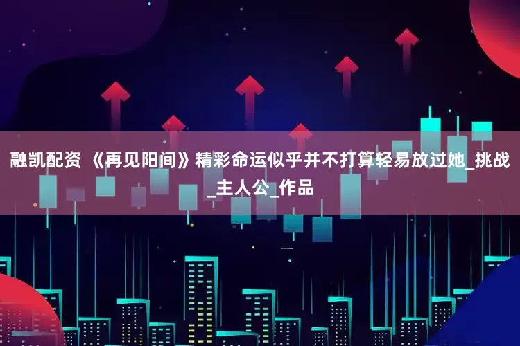 融凯配资 《再见阳间》精彩命运似乎并不打算轻易放过她_挑战_主人公_作品