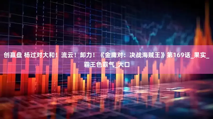 创赢盘 杨过对大和！流云！卸力！《金庸对：决战海贼王》第169话_果实_霸王色霸气_大口