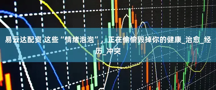 易云达配资 这些“情绪泡泡”，正在偷偷毁掉你的健康_治愈_经历_冲突