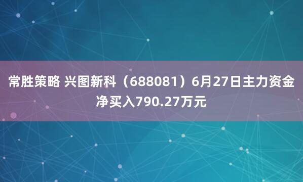 常胜策略 兴图新科（688081）6月27日主力资金净买入790.27万元