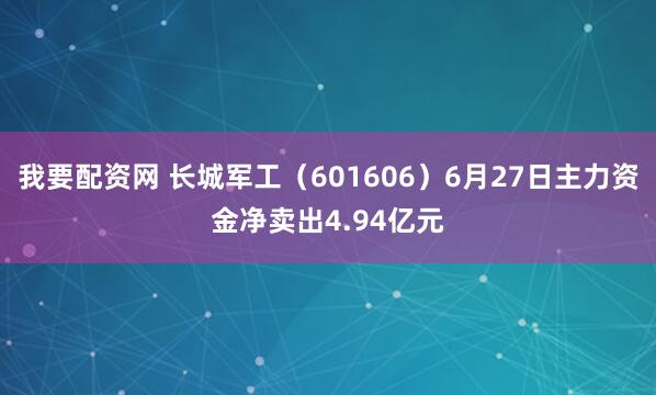 我要配资网 长城军工（601606）6月27日主力资金净卖出4.94亿元