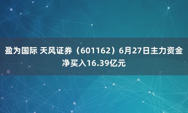 盈为国际 天风证券（601162）6月27日主力资金净买入16.39亿元