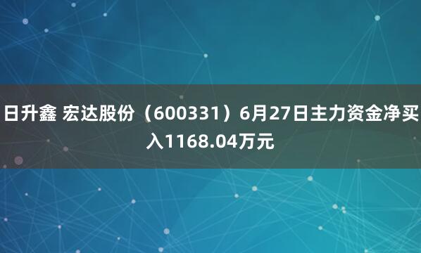 日升鑫 宏达股份（600331）6月27日主力资金净买入1168.04万元