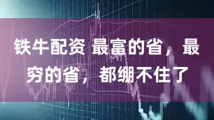 铁牛配资 最富的省，最穷的省，都绷不住了