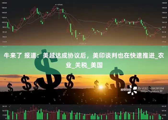 牛来了 报道：美越达成协议后，美印谈判也在快速推进_农业_关税_美国