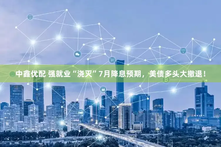 中鑫优配 强就业“浇灭”7月降息预期，美债多头大撤退！