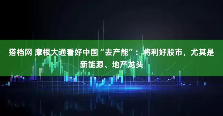 搭档网 摩根大通看好中国“去产能”：将利好股市，尤其是新能源、地产龙头