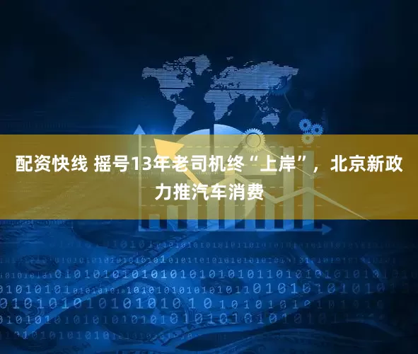 配资快线 摇号13年老司机终“上岸”，北京新政力推汽车消费