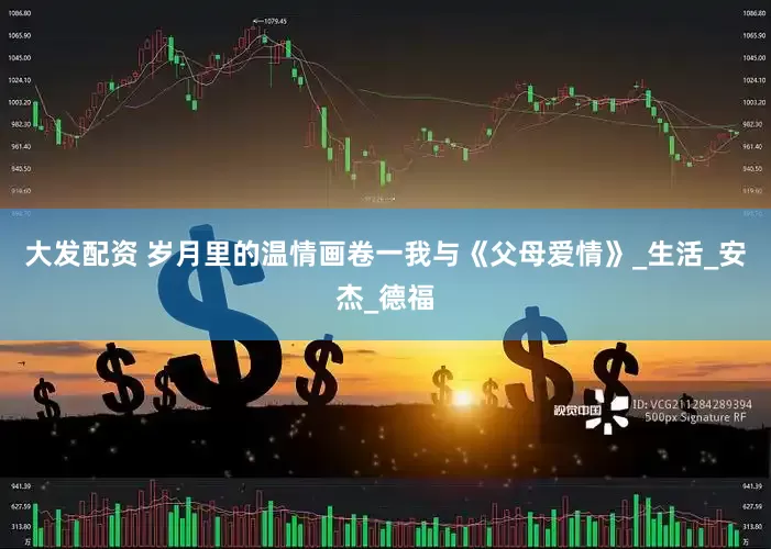 大发配资 岁月里的温情画卷一我与《父母爱情》_生活_安杰_德福