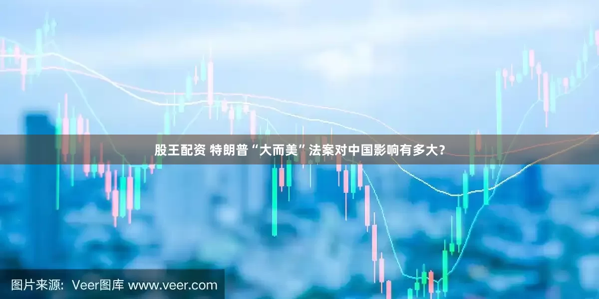 股王配资 特朗普“大而美”法案对中国影响有多大？