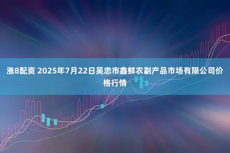 涨8配资 2025年7月22日吴忠市鑫鲜农副产品市场有限公司价格行情