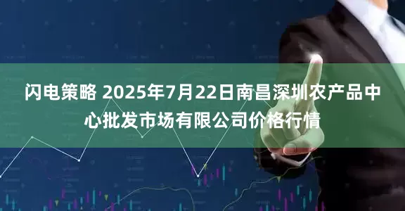 闪电策略 2025年7月22日南昌深圳农产品中心批发市场有限公司价格行情