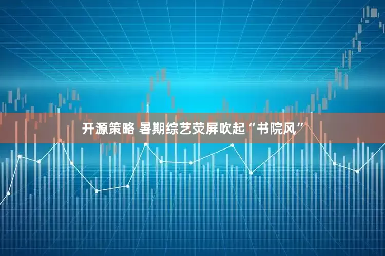 开源策略 暑期综艺荧屏吹起“书院风”