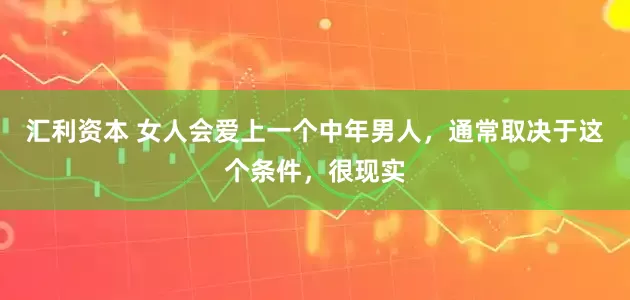 汇利资本 女人会爱上一个中年男人，通常取决于这个条件，很现实