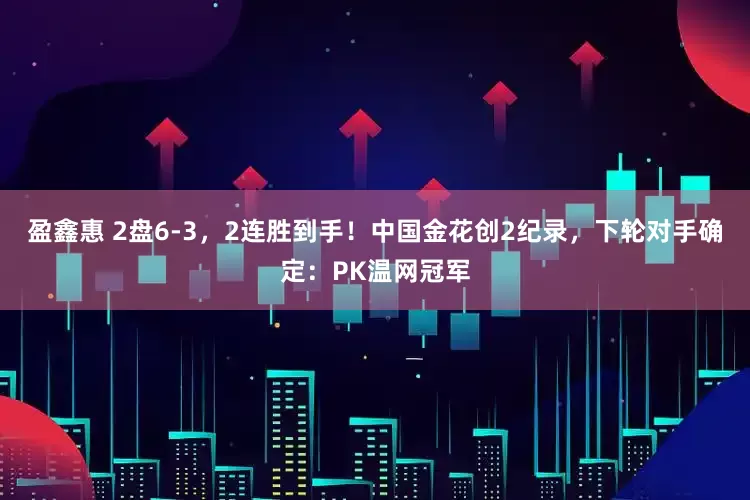 盈鑫惠 2盘6-3，2连胜到手！中国金花创2纪录，下轮对手确定：PK温网冠军