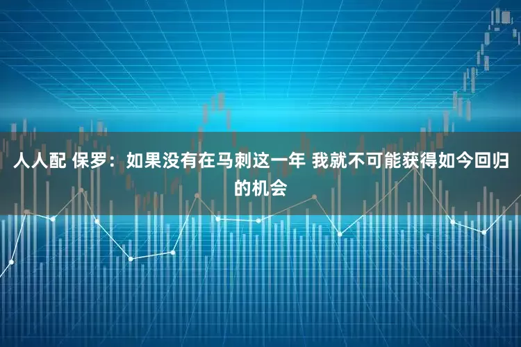 人人配 保罗：如果没有在马刺这一年 我就不可能获得如今回归的机会