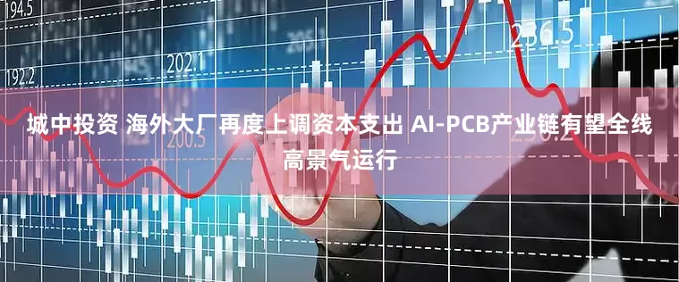 城中投资 海外大厂再度上调资本支出 AI-PCB产业链有望全线高景气运行