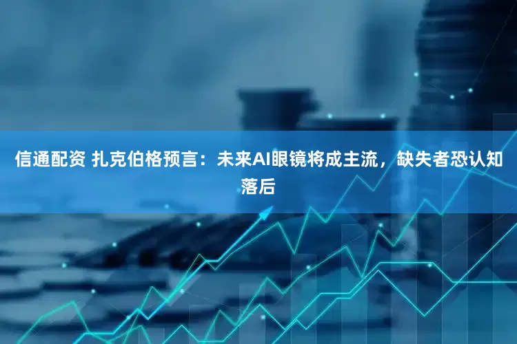 信通配资 扎克伯格预言：未来AI眼镜将成主流，缺失者恐认知落后