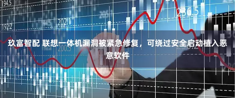 玖富智配 联想一体机漏洞被紧急修复，可绕过安全启动植入恶意软件