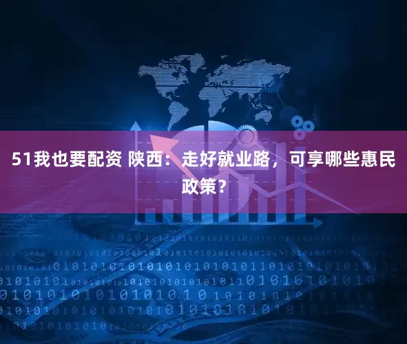51我也要配资 陕西：走好就业路，可享哪些惠民政策？