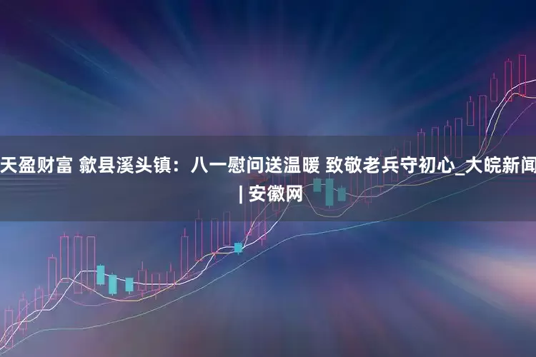 天盈财富 歙县溪头镇：八一慰问送温暖 致敬老兵守初心_大皖新闻 | 安徽网