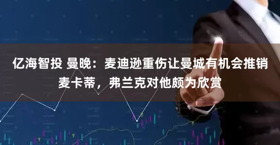 亿海智投 曼晚：麦迪逊重伤让曼城有机会推销麦卡蒂，弗兰克对他颇为欣赏