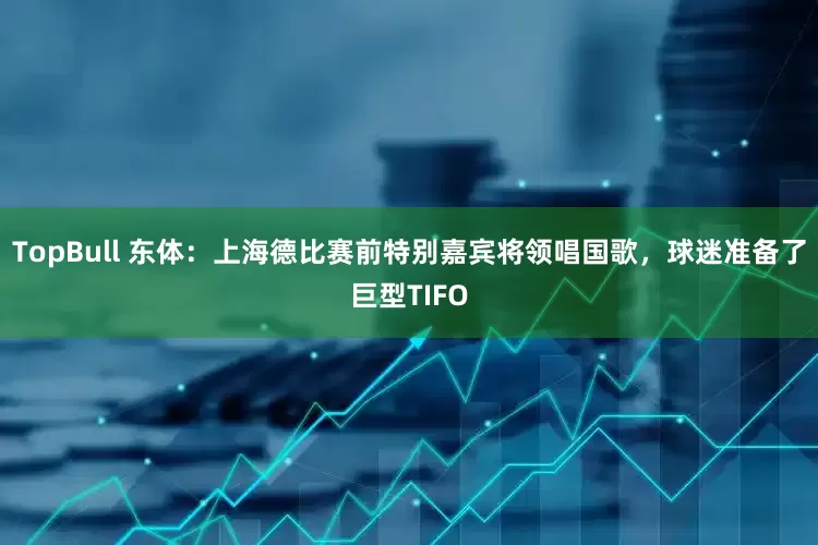 TopBull 东体：上海德比赛前特别嘉宾将领唱国歌，球迷准备了巨型TIFO