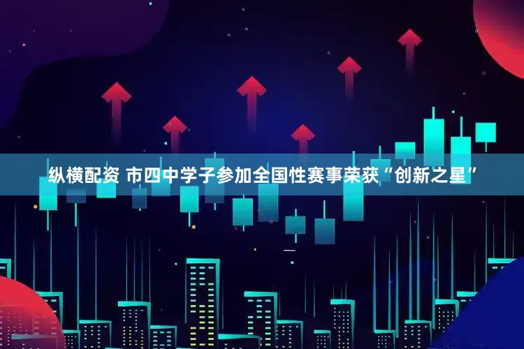 纵横配资 市四中学子参加全国性赛事荣获“创新之星”