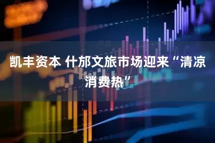 凯丰资本 什邡文旅市场迎来“清凉消费热”