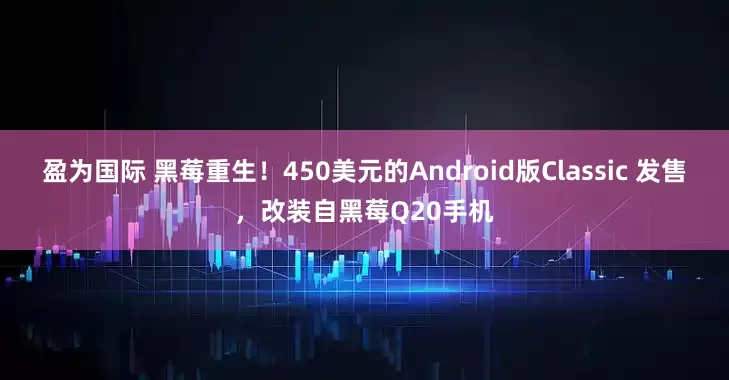 盈为国际 黑莓重生！450美元的Android版Classic 发售，改装自黑莓Q20手机