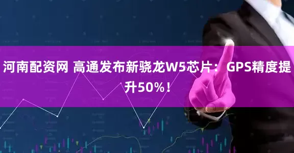 河南配资网 高通发布新骁龙W5芯片：GPS精度提升50%！