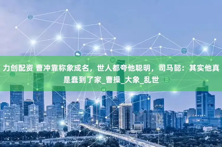 力创配资 曹冲靠称象成名，世人都夸他聪明，司马懿：其实他真是蠢到了家_曹操_大象_乱世