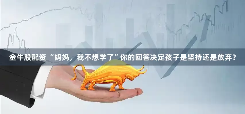 金牛股配资 “妈妈，我不想学了”你的回答决定孩子是坚持还是放弃？