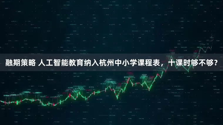 融期策略 人工智能教育纳入杭州中小学课程表，十课时够不够？