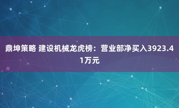 鼎坤策略 建设机械龙虎榜：营业部净买入3923.41万元