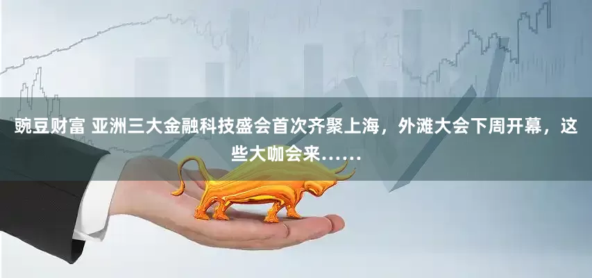 豌豆财富 亚洲三大金融科技盛会首次齐聚上海，外滩大会下周开幕，这些大咖会来……