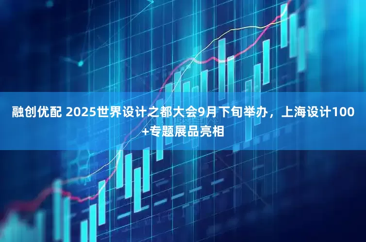 融创优配 2025世界设计之都大会9月下旬举办，上海设计100+专题展品亮相