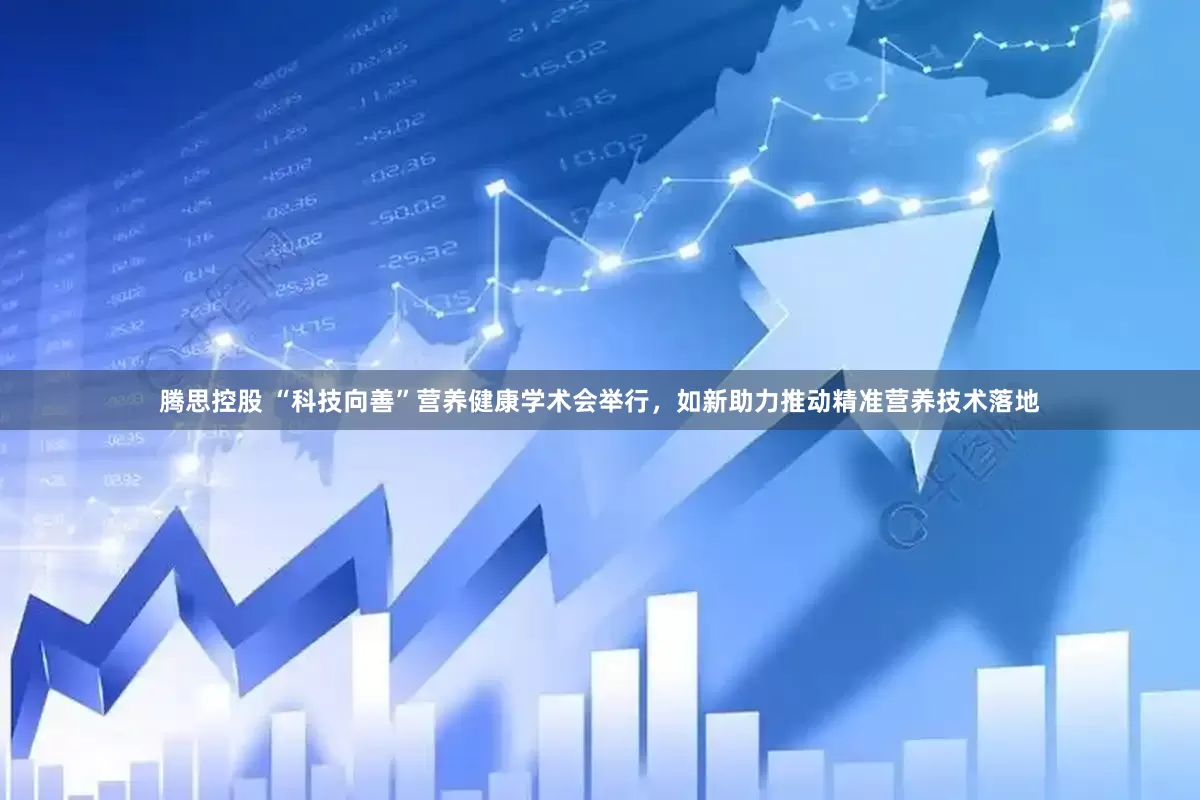 腾思控股 “科技向善”营养健康学术会举行，如新助力推动精准营养技术落地