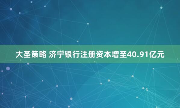 大圣策略 济宁银行注册资本增至40.91亿元