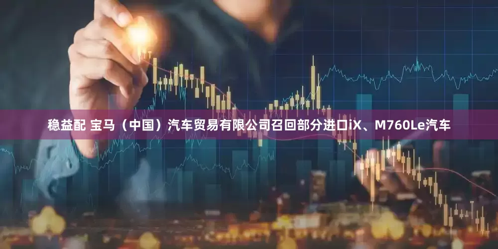 稳益配 宝马（中国）汽车贸易有限公司召回部分进口iX、M760Le汽车
